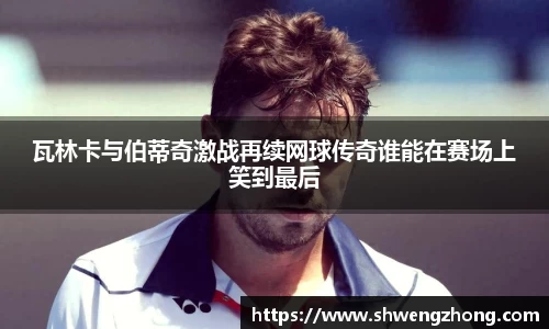 瓦林卡与伯蒂奇激战再续网球传奇谁能在赛场上笑到最后